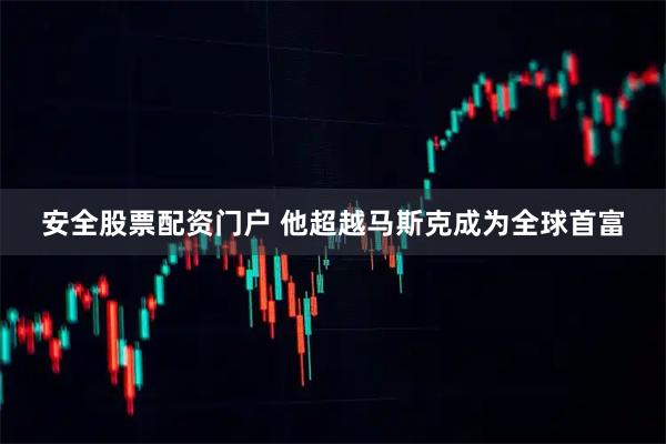 安全股票配资门户 他超越马斯克成为全球首富