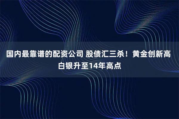 国内最靠谱的配资公司 股债汇三杀！黄金创新高 白银升至14年高点
