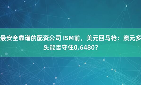 最安全靠谱的配资公司 ISM前，美元回马枪：澳元多头能否守住0.6480？