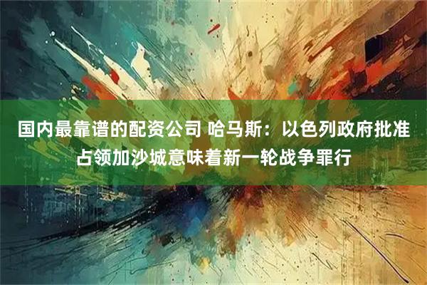 国内最靠谱的配资公司 哈马斯：以色列政府批准占领加沙城意味着新一轮战争罪行