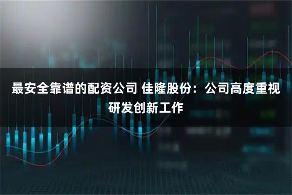 最安全靠谱的配资公司 佳隆股份：公司高度重视研发创新工作