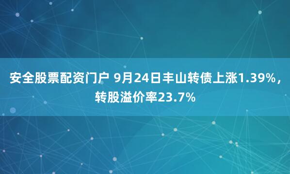 安全股票配资门户 9月24日丰山转债上涨1.39%，转股溢价率23.7%
