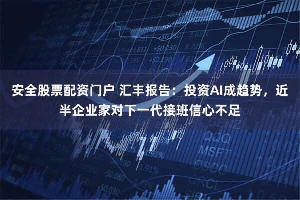 安全股票配资门户 汇丰报告：投资AI成趋势，近半企业家对下一代接班信心不足