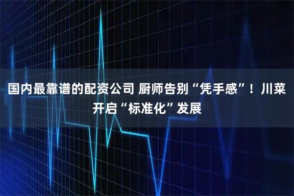 国内最靠谱的配资公司 厨师告别“凭手感”！川菜开启“标准化”发展