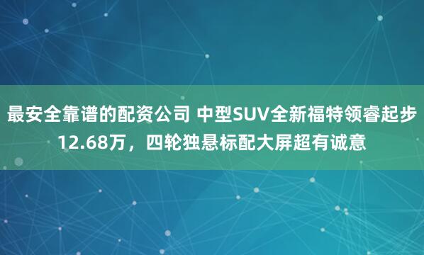 最安全靠谱的配资公司 中型SUV全新福特领睿起步12.68万，四轮独悬标配大屏超有诚意