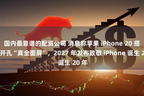 国内最靠谱的配资公司 消息称苹果 iPhone 20 搭载无开孔“真全面屏”，2027 年发布致敬 iPhone 诞生 20 年