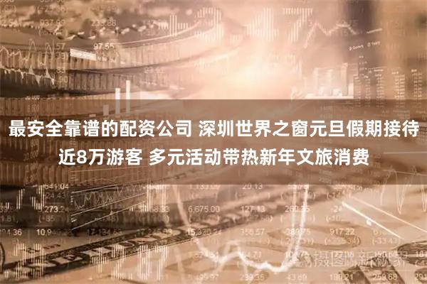 最安全靠谱的配资公司 深圳世界之窗元旦假期接待近8万游客 多元活动带热新年文旅消费