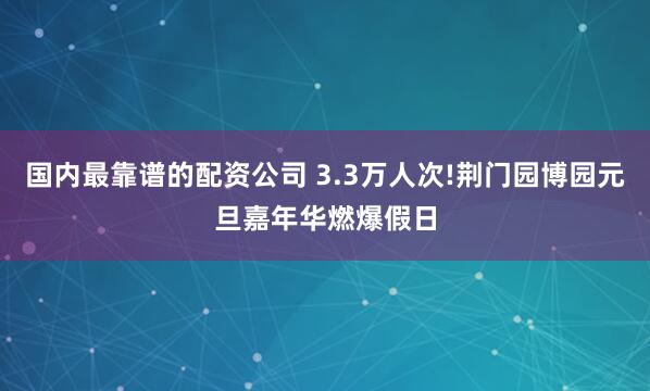 国内最靠谱的配资公司 3.3万人次!荆门园博园元旦嘉年华燃爆假日