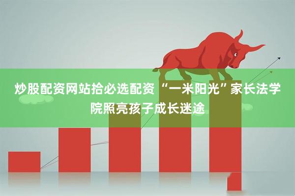 炒股配资网站拾必选配资 “一米阳光”家长法学院照亮孩子成长迷途