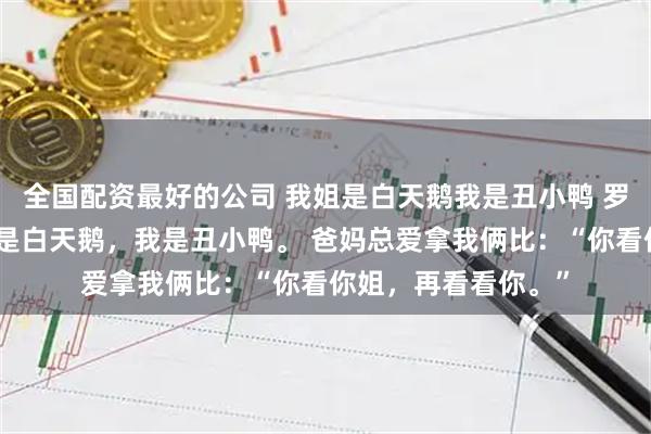 全国配资最好的公司 我姐是白天鹅我是丑小鸭 罗槿黄毅远罗漫我姐是白天鹅，我是丑小鸭。 爸妈总爱拿我俩比：“你看你姐，再看看你。”