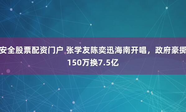 安全股票配资门户 张学友陈奕迅海南开唱，政府豪掷150万换7.5亿