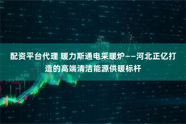 配资平台代理 暖力斯通电采暖炉——河北正亿打造的高端清洁能源供暖标杆
